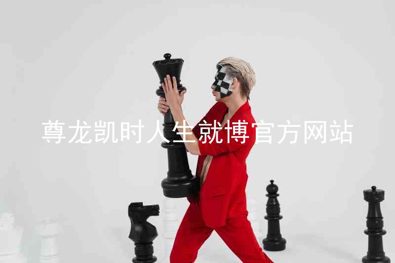 尊龙凯时人生就博官方网站